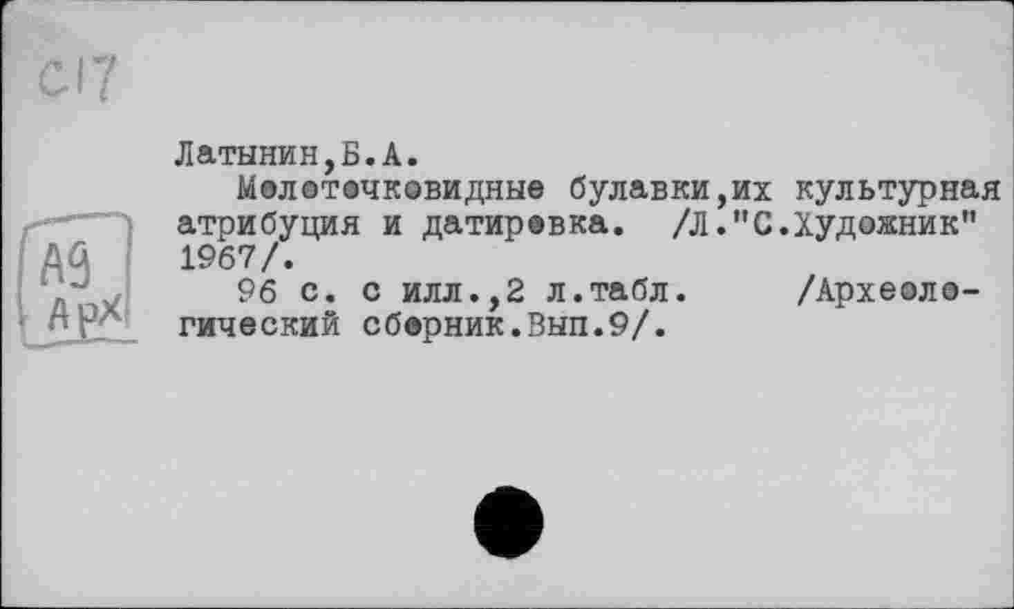 ﻿А9
Латынин,Б.А.
Мол©точковидные булавки,их культурная атрибуция и датировка. /Л."С.Художник” 1967/.
96 с. с илл.,2 л.табл. /Археологический сборник.Вып.9/.